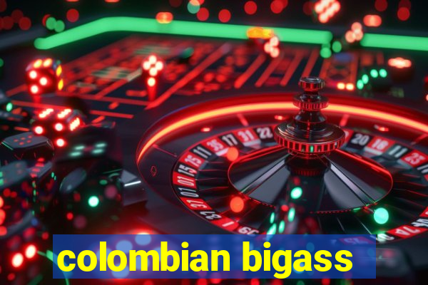 colombian bigass